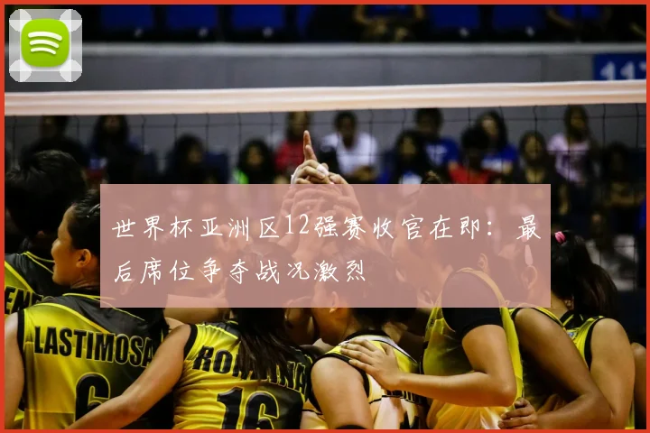 世界杯亚洲区12强赛收官在即：最后席位争夺战况激烈