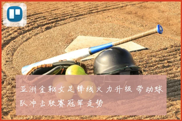 亚洲金靴女足锋线火力升级 带动球队冲击联赛冠军走势